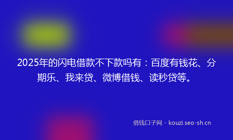 2025年的闪电借款不下款吗有：百度有钱花、分期乐、我来贷、微博借钱、读秒贷等。