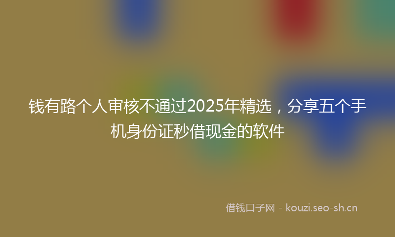 钱有路个人审核不通过2025年精选，分享五个手机身份证秒借现金的软件