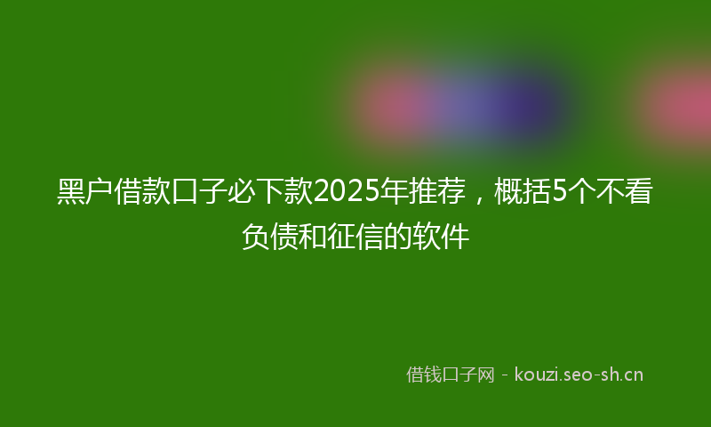 黑户借款口子必下款2025年推荐，概括5个不看负债和征信的软件