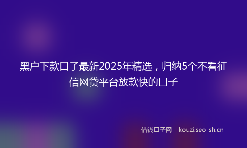 黑户下款口子最新2025年精选，归纳5个不看征信网贷平台放款快的口子