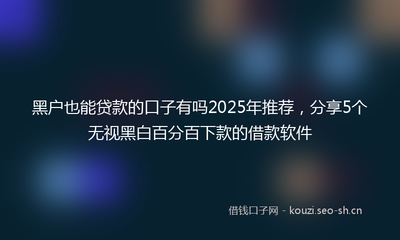 黑户也能贷款的口子有吗2025年推荐,分享5个无视黑白百分百下款的借款软件
