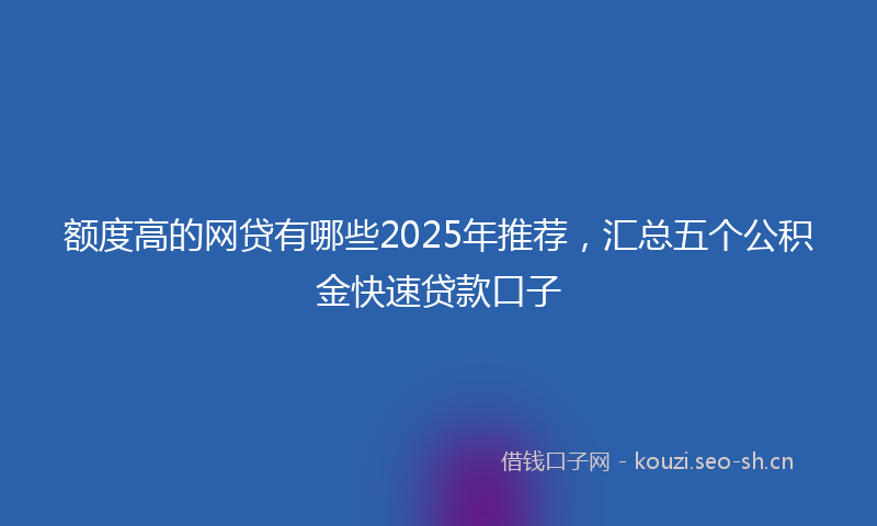 额度高的网贷有哪些2025年推荐，汇总五个公积金快速贷款口子