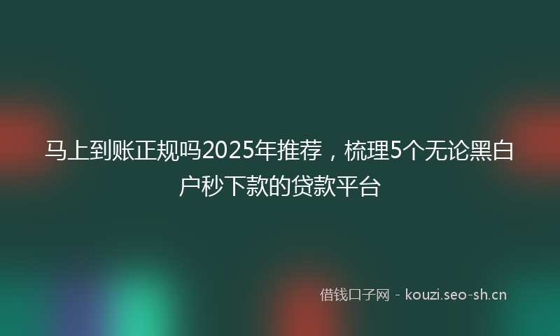 马上到账正规吗2025年推荐，梳理5个无论黑白户秒下款的贷款平台