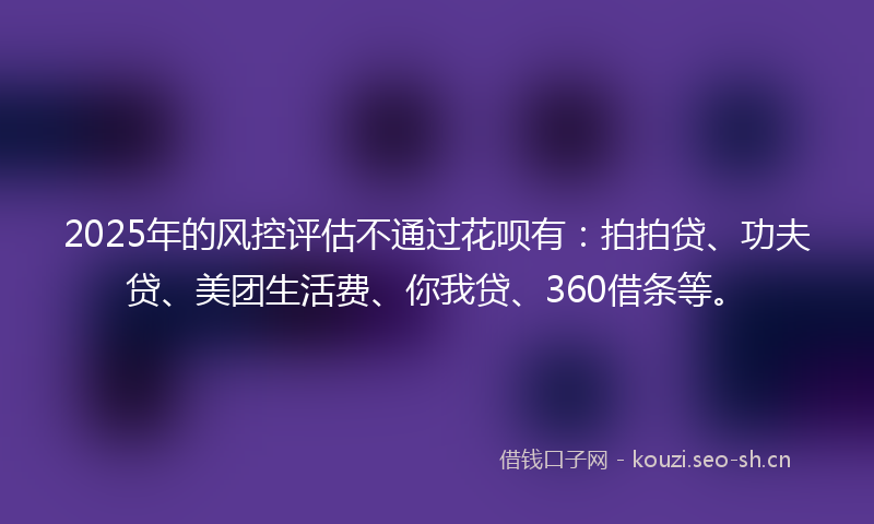 2025年的风控评估不通过花呗有：拍拍贷、功夫贷、美团生活费、你我贷、360借条等。