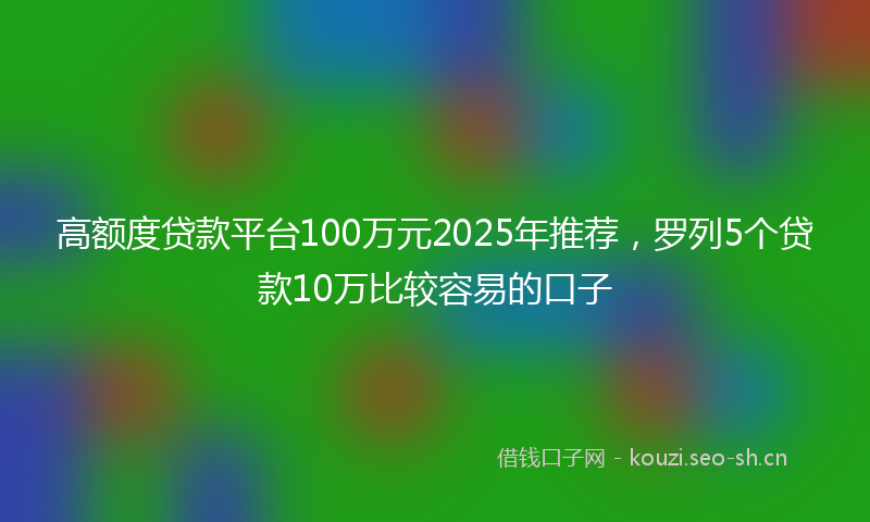 高额度贷款平台100万元2025年推荐，罗列5个贷款10万比较容易的口子