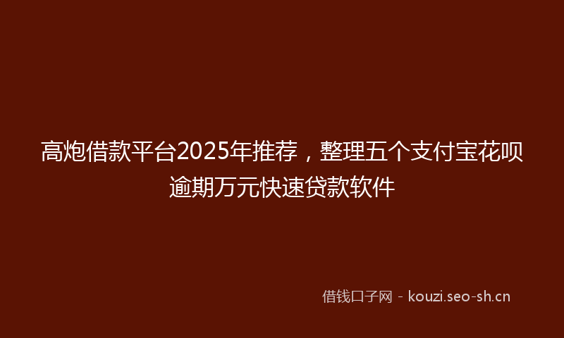 高炮借款平台2025年推荐，整理五个支付宝花呗逾期万元快速贷款软件