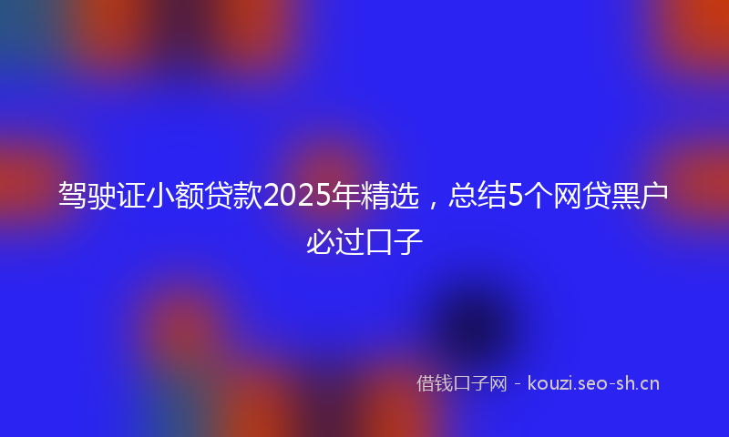 驾驶证小额贷款2025年精选，总结5个网贷黑户必过口子