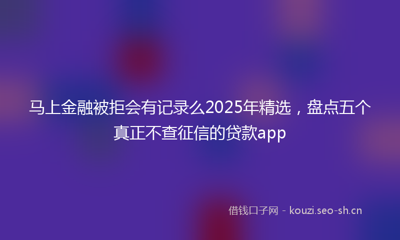 马上金融被拒会有记录么2025年精选，盘点五个真正不查征信的贷款app