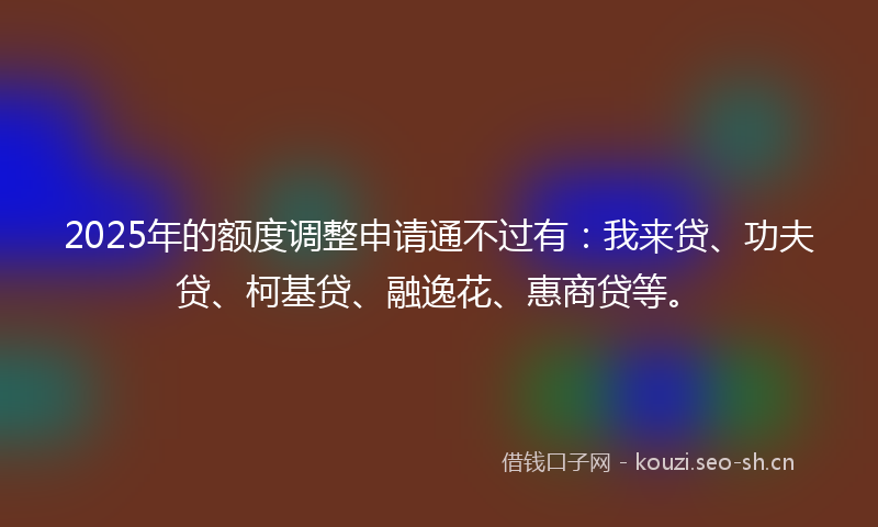2025年的额度调整申请通不过有:我来贷、功夫贷、柯基贷、融逸花、惠商贷等。