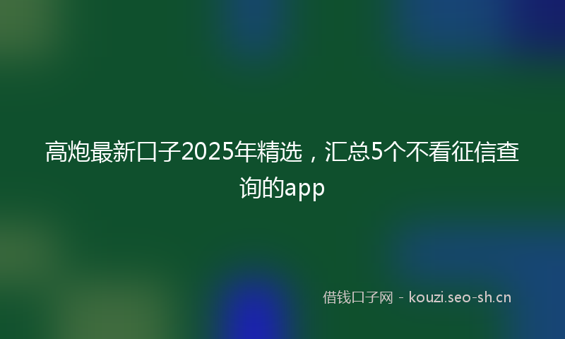 高炮最新口子2025年精选，汇总5个不看征信查询的app