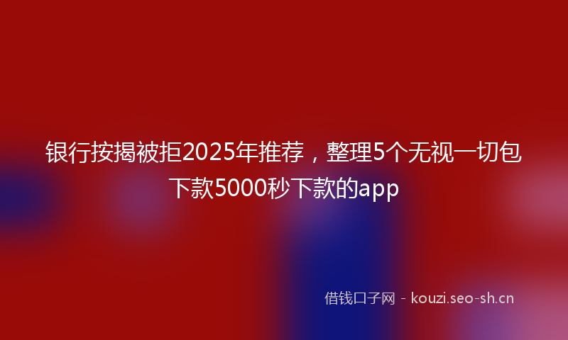 银行按揭被拒2025年推荐，整理5个无视一切包下款5000秒下款的app