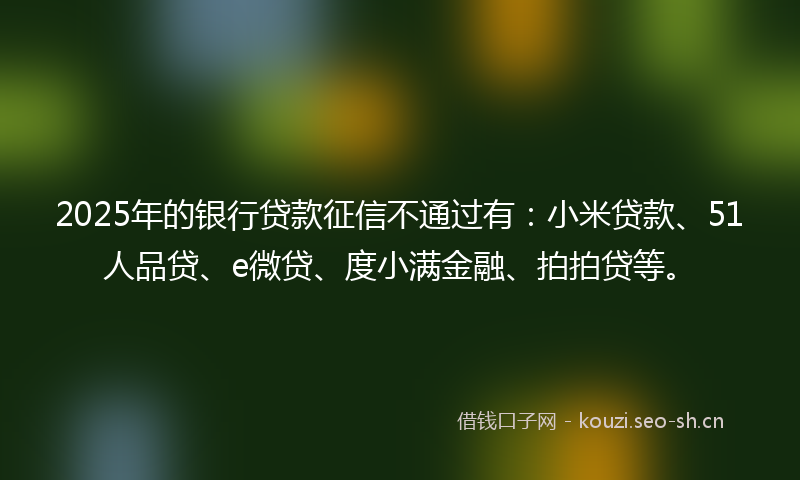 2025年的银行贷款征信不通过有：小米贷款、51人品贷、e微贷、度小满金融、拍拍贷等。