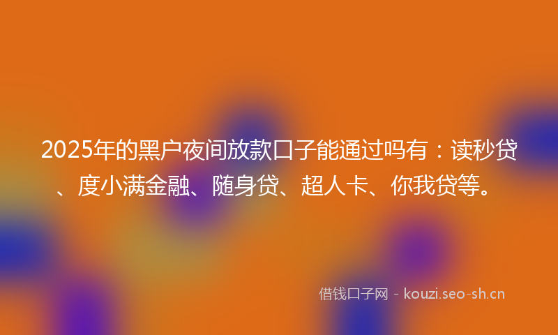 2025年的黑户夜间放款口子能通过吗有:读秒贷、度小满金融、随身贷、超人卡、你我贷等。