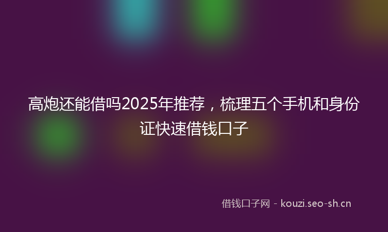 高炮还能借吗2025年推荐，梳理五个手机和身份证快速借钱口子