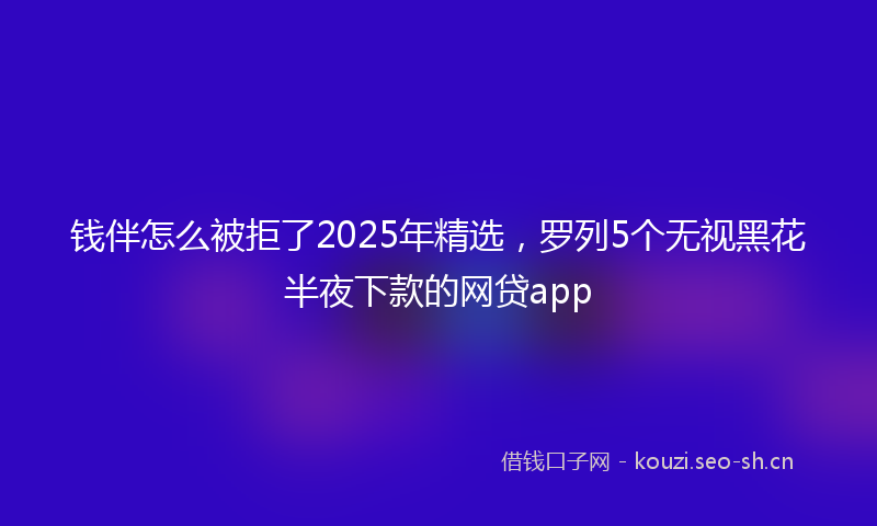 钱伴怎么被拒了2025年精选,罗列5个无视黑花半夜下款的网贷app