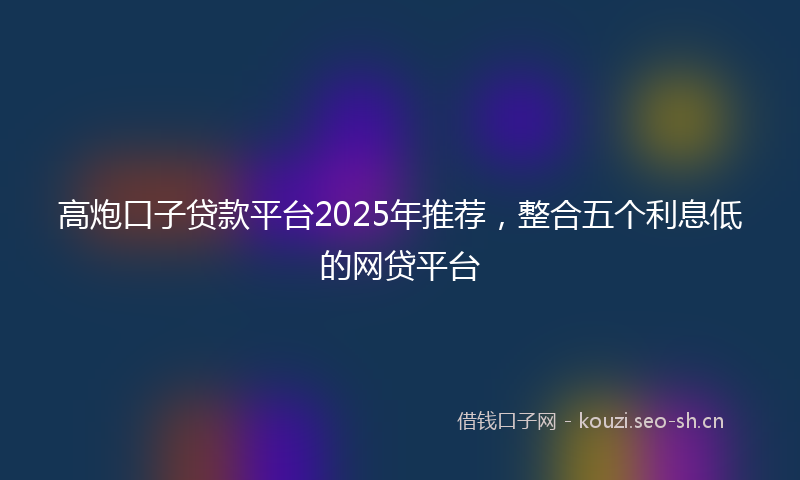 高炮口子贷款平台2025年推荐，整合五个利息低的网贷平台