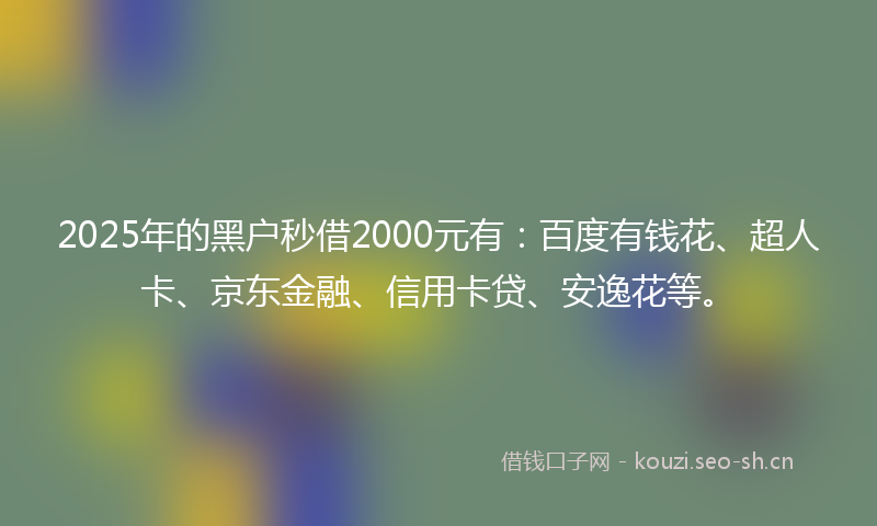 2025年的黑户秒借2000元有：百度有钱花、超人卡、京东金融、信用卡贷、安逸花等。