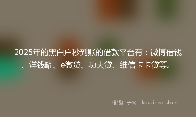 2025年的黑白户秒到账的借款平台有：微博借钱、洋钱罐、e微贷、功夫贷、维信卡卡贷等。
