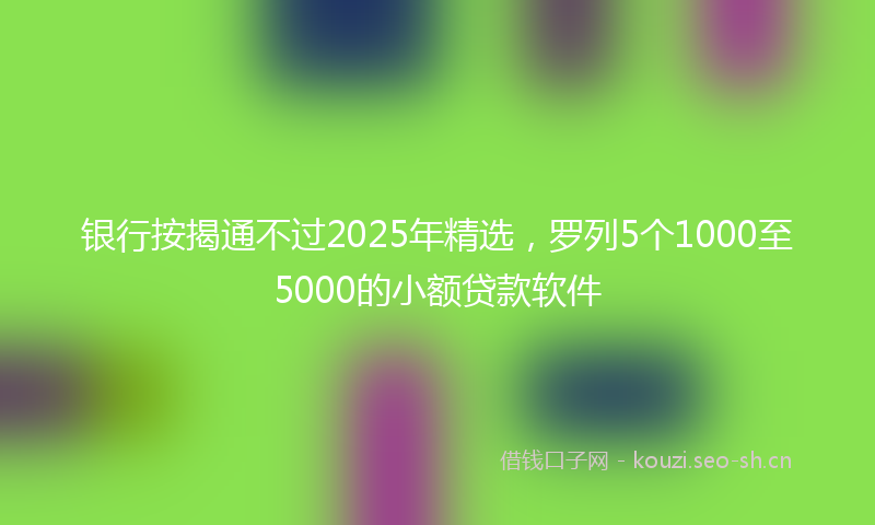 银行按揭通不过2025年精选，罗列5个1000至5000的小额贷款软件