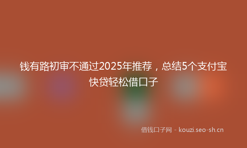 钱有路初审不通过2025年推荐，总结5个支付宝快贷轻松借口子