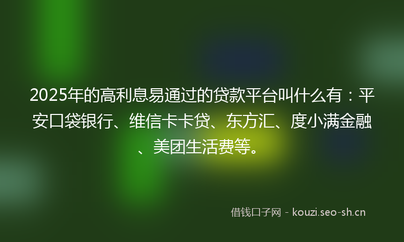 2025年的高利息易通过的贷款平台叫什么有：平安口袋银行、维信卡卡贷、东方汇、度小满金融、美团生活费等。