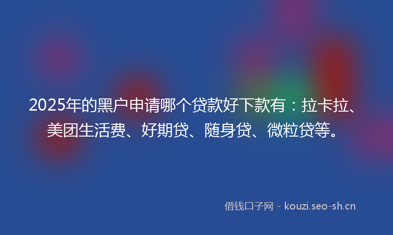 2025年的黑户申请哪个贷款好下款有：拉卡拉、美团生活费、好期贷、随身贷、微粒贷等。