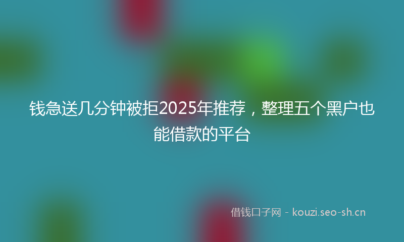钱急送几分钟被拒2025年推荐，整理五个黑户也能借款的平台