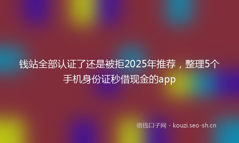 钱站全部认证了还是被拒2025年推荐，整理5个手机身份证秒借现金的app