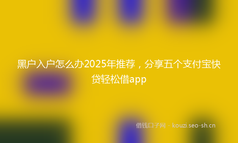 黑户入户怎么办2025年推荐,分享五个支付宝快贷轻松借app