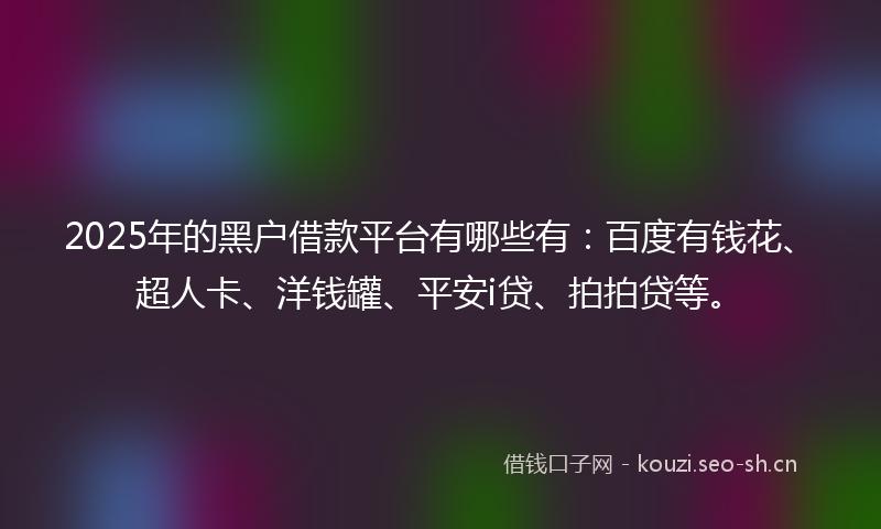 2025年的黑户借款平台有哪些有：百度有钱花、超人卡、洋钱罐、平安i贷、拍拍贷等。