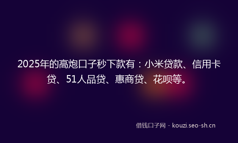 2025年的高炮口子秒下款有：小米贷款、信用卡贷、51人品贷、惠商贷、花呗等。