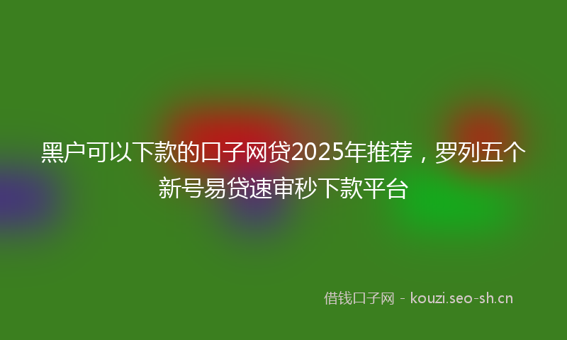 黑户可以下款的口子网贷2025年推荐，罗列五个新号易贷速审秒下款平台