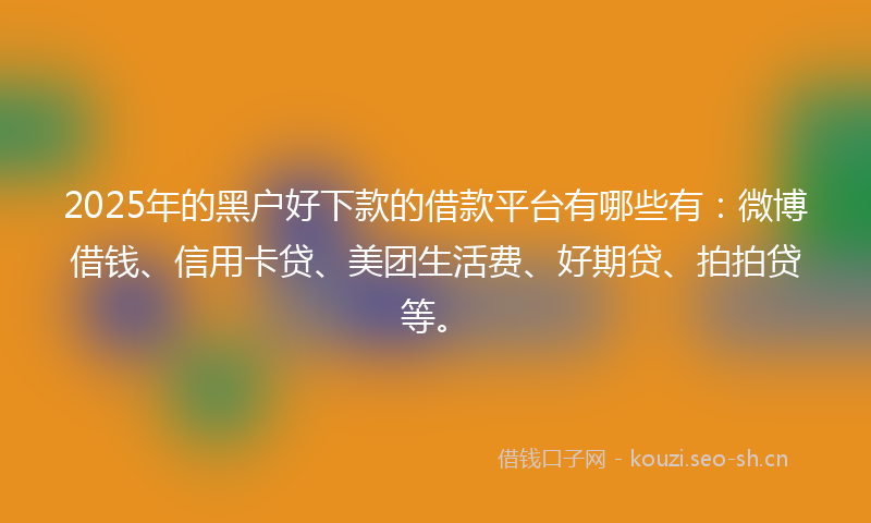 2025年的黑户好下款的借款平台有哪些有：微博借钱、信用卡贷、美团生活费、好期贷、拍拍贷等。