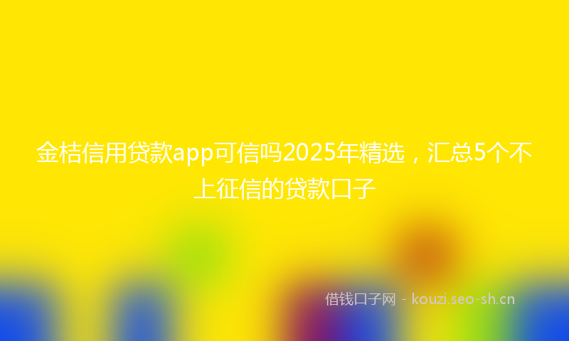 金桔信用贷款app可信吗2025年精选,汇总5个不上征信的贷款口子