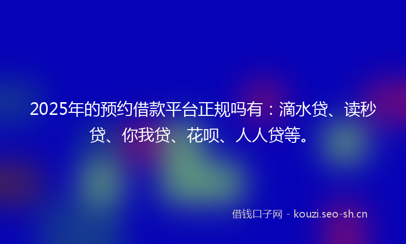 2025年的预约借款平台正规吗有:滴水贷、读秒贷、你我贷、花呗、人人贷等。