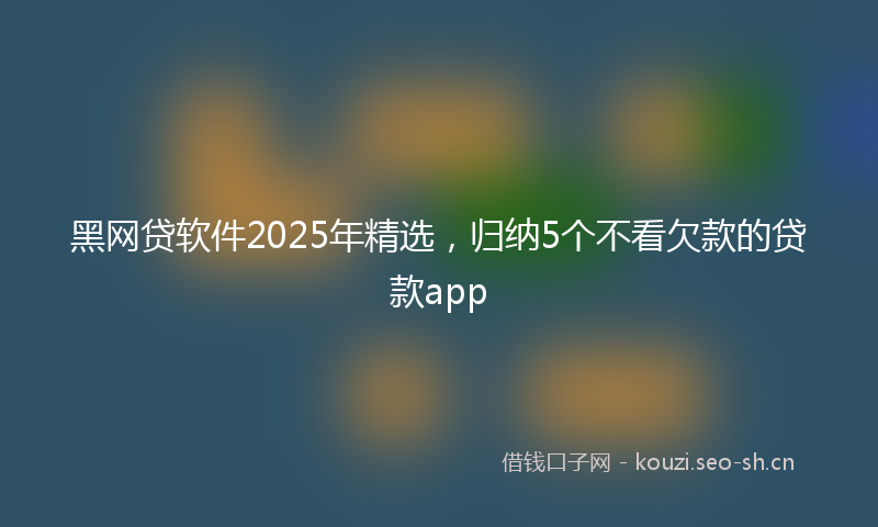 黑网贷软件2025年精选，归纳5个不看欠款的贷款app