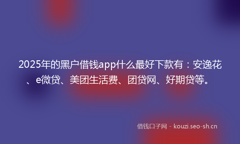 2025年的黑户借钱app什么最好下款有:安逸花、e微贷、美团生活费、团贷网、好期贷等。