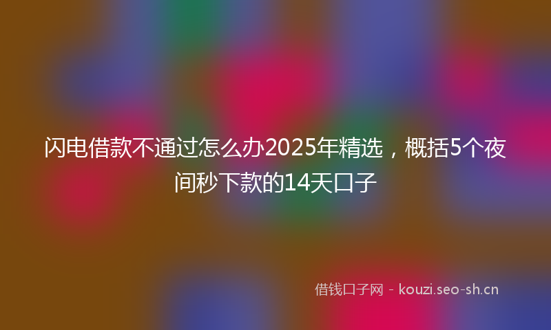 闪电借款不通过怎么办2025年精选，概括5个夜间秒下款的14天口子