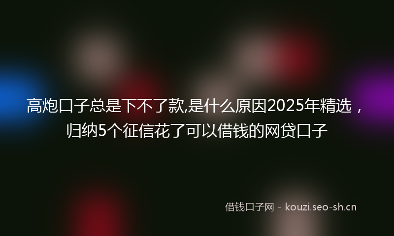 高炮口子总是下不了款,是什么原因2025年精选，归纳5个征信花了可以借钱的网贷口子