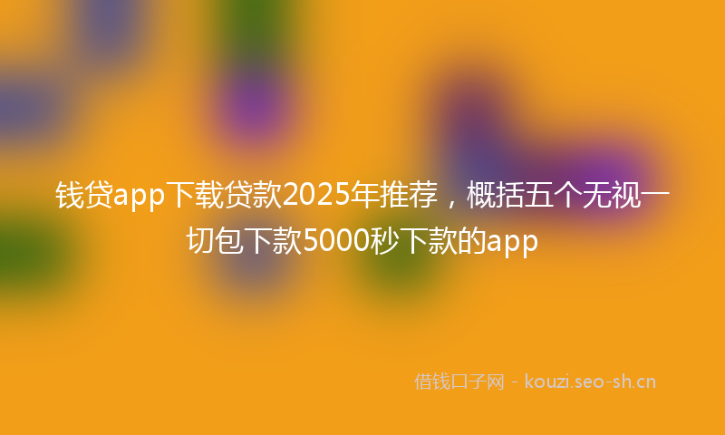 钱贷app下载贷款2025年推荐,概括五个无视一切包下款5000秒下款的app