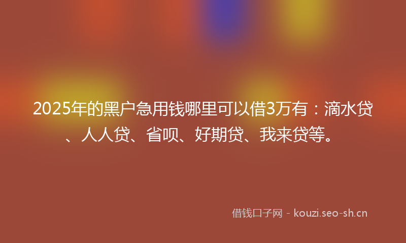 2025年的黑户急用钱哪里可以借3万有：滴水贷、人人贷、省呗、好期贷、我来贷等。