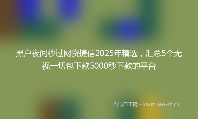 黑户夜间秒过网贷捷信2025年精选，汇总5个无视一切包下款5000秒下款的平台