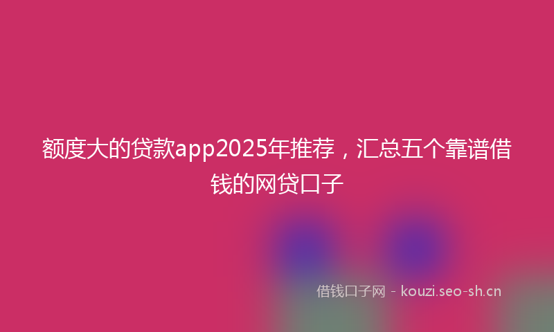额度大的贷款app2025年推荐，汇总五个靠谱借钱的网贷口子