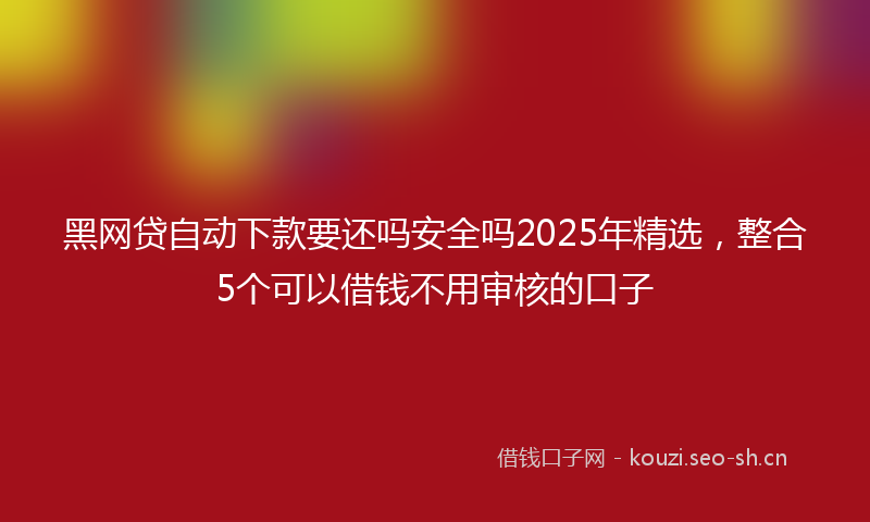 黑网贷自动下款要还吗安全吗2025年精选，整合5个可以借钱不用审核的口子