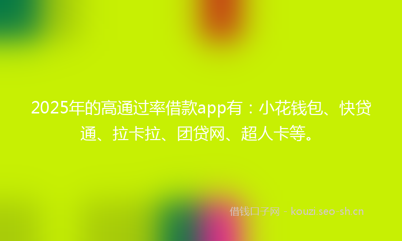 2025年的高通过率借款app有：小花钱包、快贷通、拉卡拉、团贷网、超人卡等。