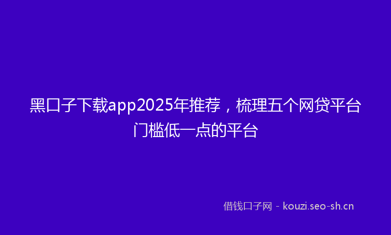 黑口子下载app2025年推荐,梳理五个网贷平台门槛低一点的平台