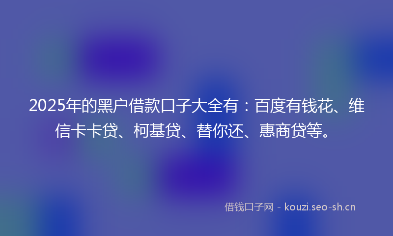 2025年的黑户借款口子大全有：百度有钱花、维信卡卡贷、柯基贷、替你还、惠商贷等。
