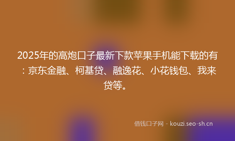 2025年的高炮口子最新下款苹果手机能下载的有:京东金融、柯基贷、融逸花、小花钱包、我来贷等。
