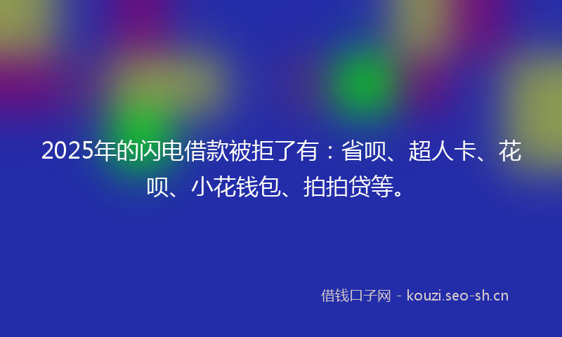 2025年的闪电借款被拒了有：省呗、超人卡、花呗、小花钱包、拍拍贷等。