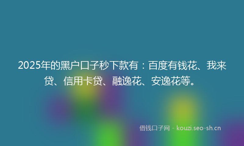 2025年的黑户口子秒下款有:百度有钱花、我来贷、信用卡贷、融逸花、安逸花等。